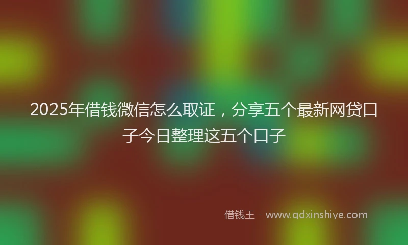 2025年借钱微信怎么取证，分享五个最新网贷口子今日整理这五个口子