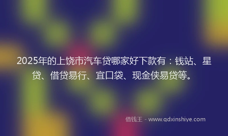 2025年的上饶市汽车贷哪家好下款有：钱站、星贷、借贷易行、宜口袋、现金侠易贷等。