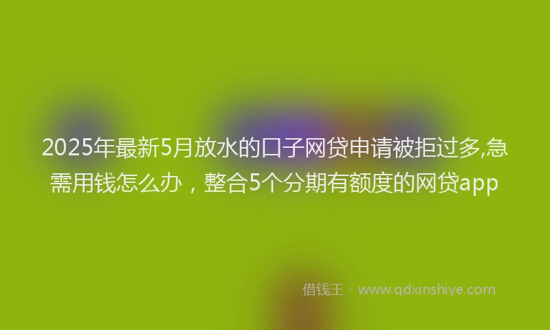 2025年最新5月放水的口子网贷申请被拒过多,急需用钱怎么办，整合5个分期有额度的网贷app