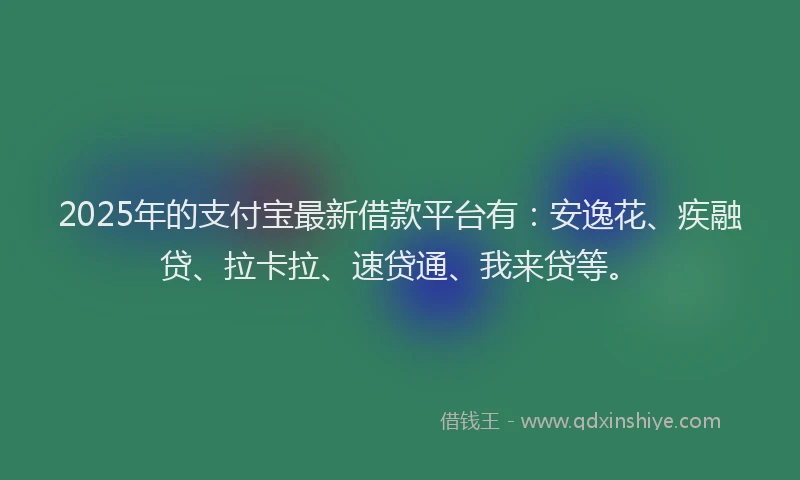 2025年的支付宝最新借款平台有：安逸花、疾融贷、拉卡拉、速贷通、我来贷等。