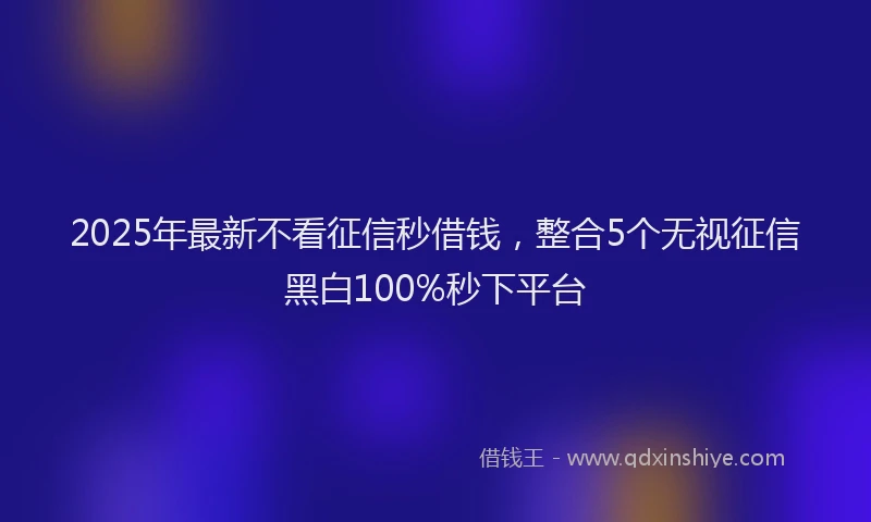 2025年最新不看征信秒借钱，整合5个无视征信黑白100%秒下平台