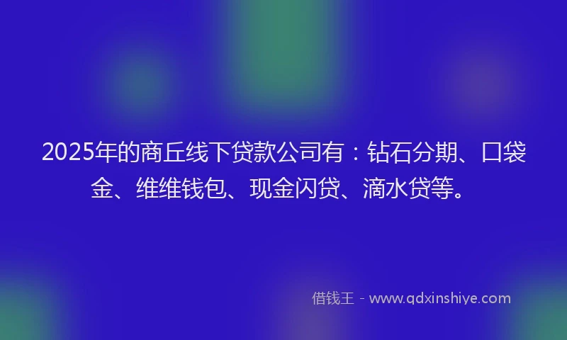 2025年的商丘线下贷款公司有：钻石分期、口袋金、维维钱包、现金闪贷、滴水贷等。