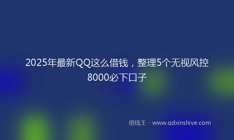 2025年最新QQ这么借钱，整理5个无视风控8000必下口子