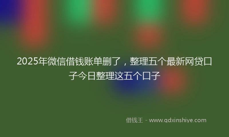 2025年微信借钱账单删了，整理五个最新网贷口子今日整理这五个口子