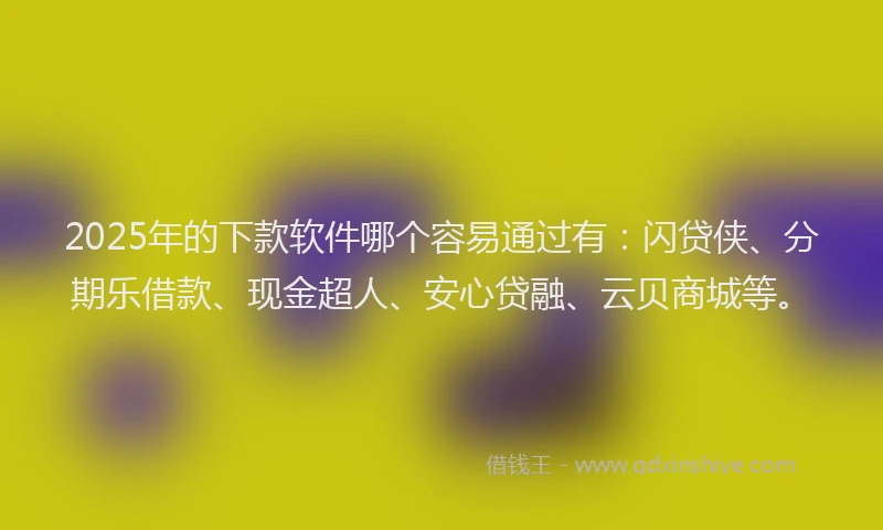 2025年的下款软件哪个容易通过有：闪贷侠、分期乐借款、现金超人、安心贷融、云贝商城等。
