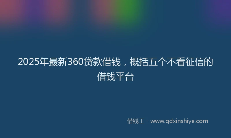 2025年最新360贷款借钱，概括五个不看征信的借钱平台