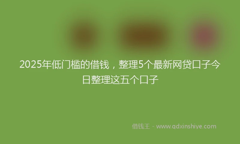 2025年低门槛的借钱，整理5个最新网贷口子今日整理这五个口子
