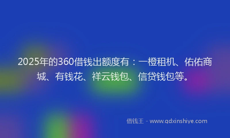 2025年的360借钱出额度有：一橙租机、佑佑商城、有钱花、祥云钱包、信贷钱包等。