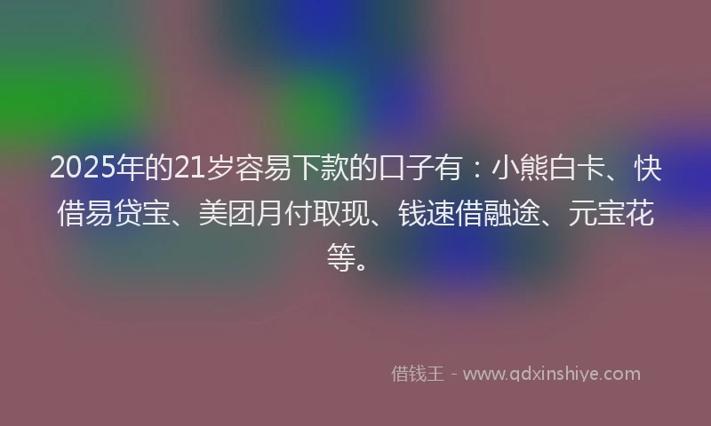 2025年的21岁容易下款的口子有：小熊白卡、快借易贷宝、美团月付取现、钱速借融途、元宝花等。