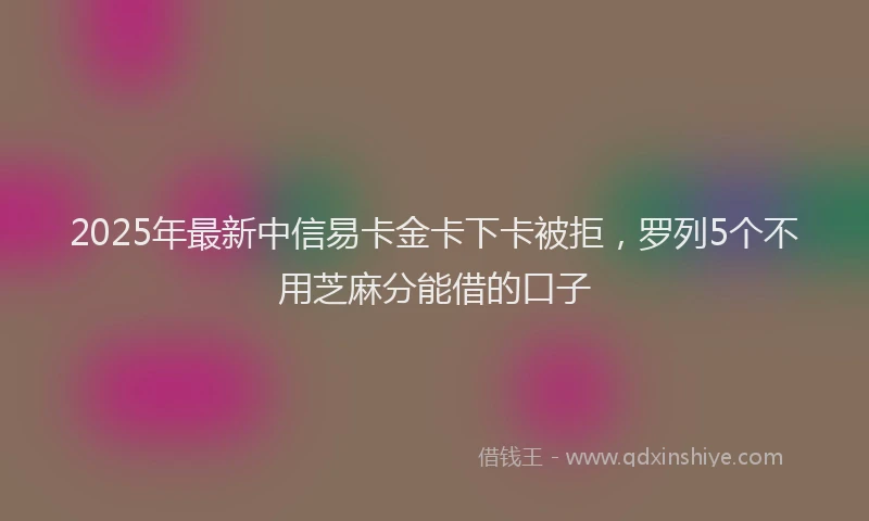 2025年最新中信易卡金卡下卡被拒，罗列5个不用芝麻分能借的口子