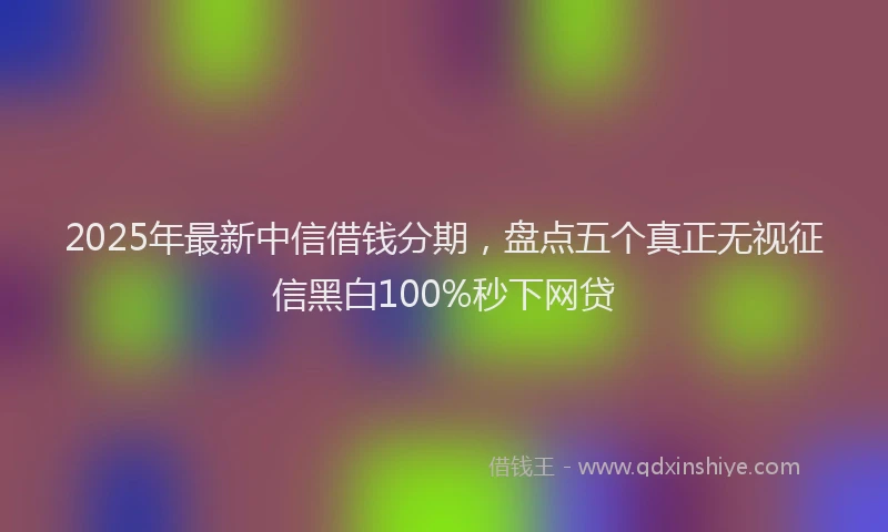 2025年最新中信借钱分期，盘点五个真正无视征信黑白100%秒下网贷