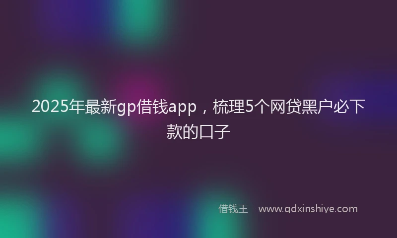 2025年最新gp借钱app，梳理5个网贷黑户必下款的口子