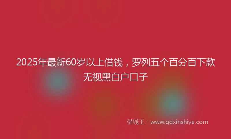 2025年最新60岁以上借钱，罗列五个百分百下款无视黑白户口子