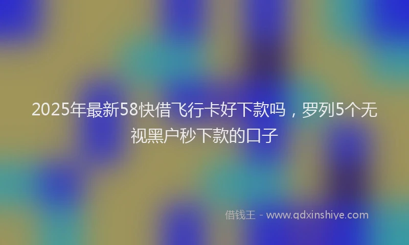 2025年最新58快借飞行卡好下款吗，罗列5个无视黑户秒下款的口子