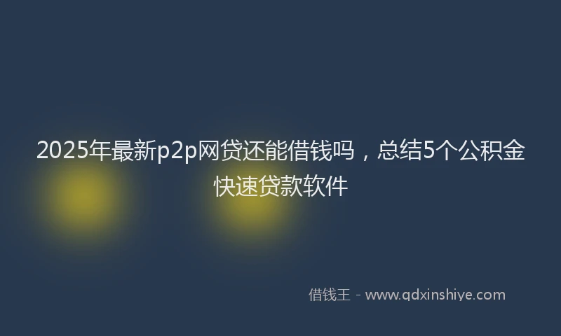 2025年最新p2p网贷还能借钱吗，总结5个公积金快速贷款软件