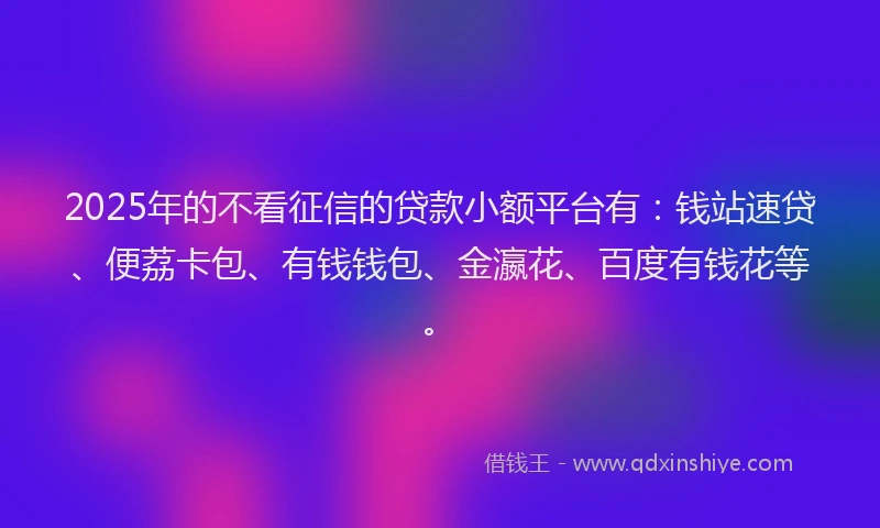 2025年的不看征信的贷款小额平台有：钱站速贷、便荔卡包、有钱钱包、金瀛花、百度有钱花等。