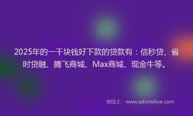 2025年的一千块钱好下款的贷款有：信秒贷、省时贷融、腾飞商城、Max商城、现金牛等。