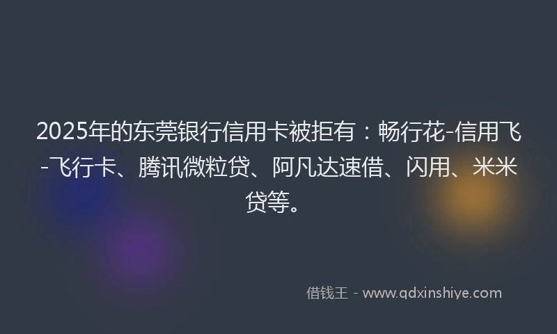 2025年的东莞银行信用卡被拒有：畅行花-信用飞-飞行卡、腾讯微粒贷、阿凡达速借、闪用、米米贷等。