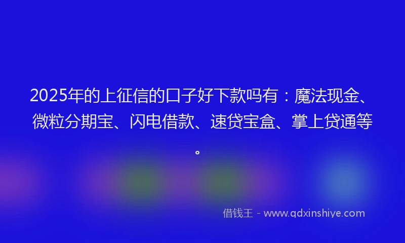 2025年的上征信的口子好下款吗有：魔法现金、微粒分期宝、闪电借款、速贷宝盒、掌上贷通等。