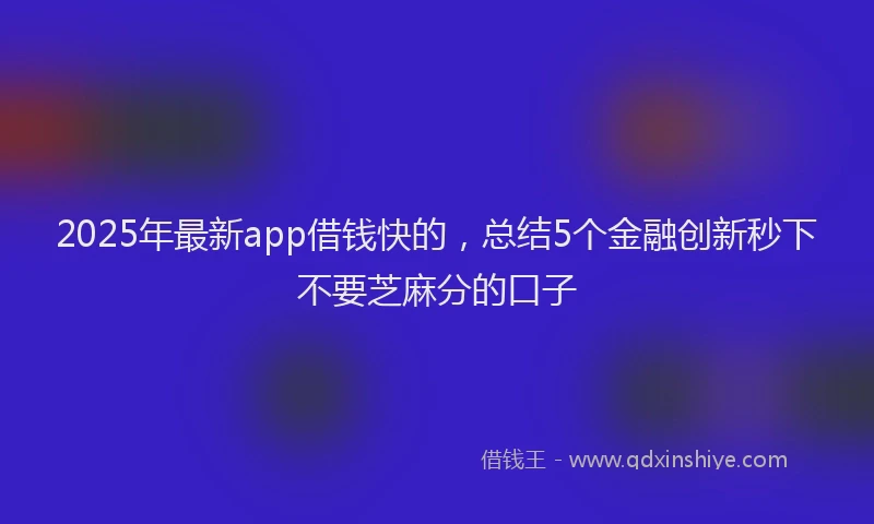 2025年最新app借钱快的，总结5个金融创新秒下不要芝麻分的口子