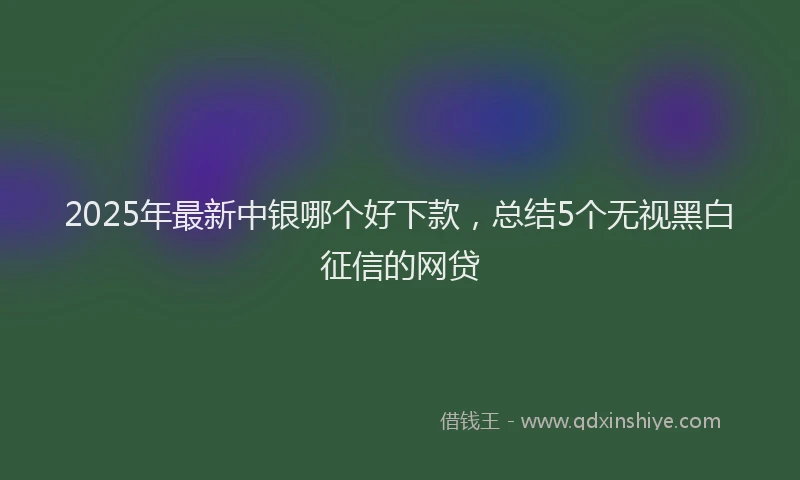 2025年最新中银哪个好下款，总结5个无视黑白征信的网贷