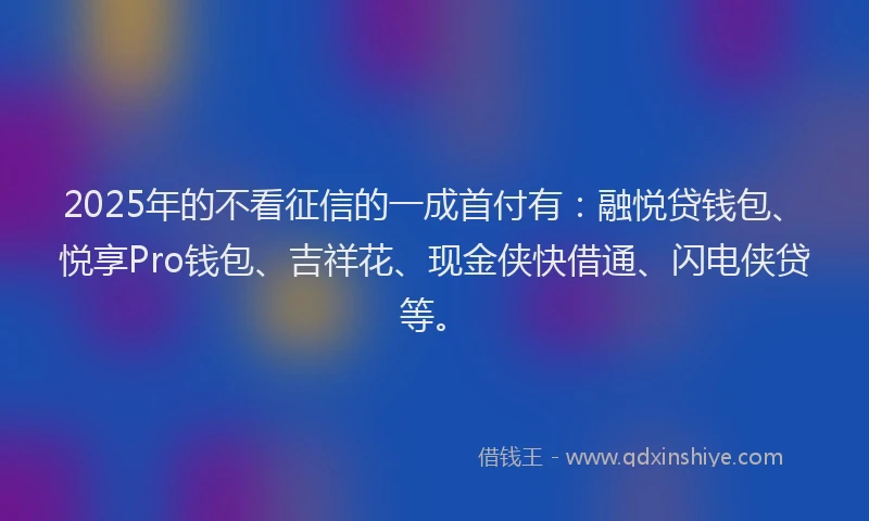2025年的不看征信的一成首付有：融悦贷钱包、悦享Pro钱包、吉祥花、现金侠快借通、闪电侠贷等。