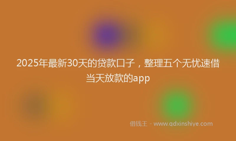 2025年最新30天的贷款口子，整理五个无忧速借当天放款的app