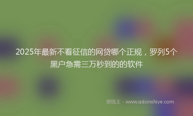 2025年最新不看征信的网贷哪个正规，罗列5个黑户急需三万秒到的的软件