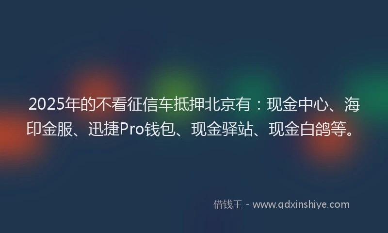 2025年的不看征信车抵押北京有：现金中心、海印金服、迅捷Pro钱包、现金驿站、现金白鸽等。