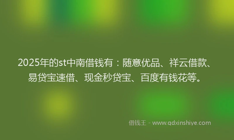 2025年的st中南借钱有：随意优品、祥云借款、易贷宝速借、现金秒贷宝、百度有钱花等。