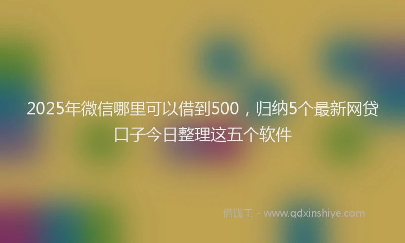 2025年微信哪里可以借到500，归纳5个最新网贷口子今日整理这五个软件