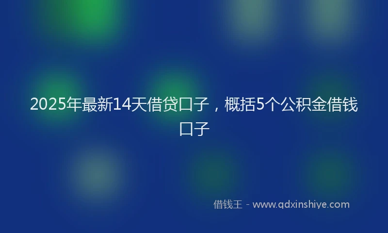2025年最新14天借贷口子，概括5个公积金借钱口子
