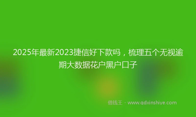 2025年最新2023捷信好下款吗，梳理五个无视逾期大数据花户黑户口子