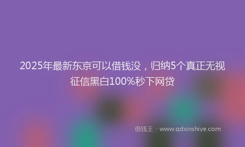 2025年最新东京可以借钱没，归纳5个真正无视征信黑白100%秒下网贷