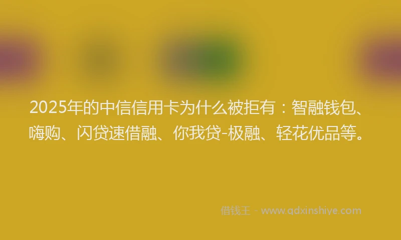 2025年的中信信用卡为什么被拒有：智融钱包、嗨购、闪贷速借融、你我贷-极融、轻花优品等。
