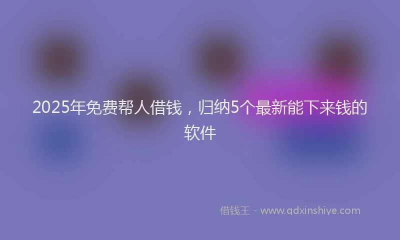 2025年免费帮人借钱，归纳5个最新能下来钱的软件