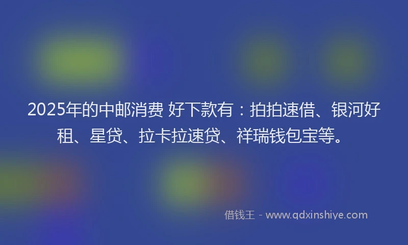 2025年的中邮消费 好下款有：拍拍速借、银河好租、星贷、拉卡拉速贷、祥瑞钱包宝等。