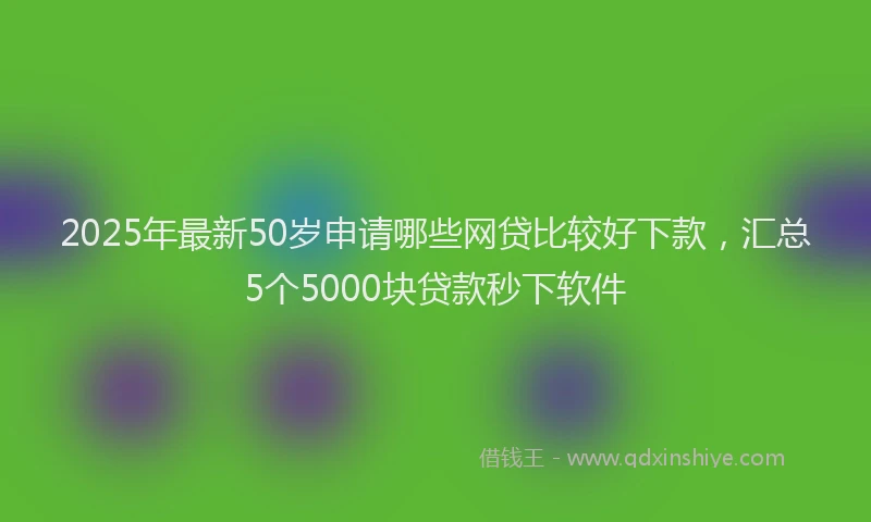 2025年最新50岁申请哪些网贷比较好下款，汇总5个5000块贷款秒下软件