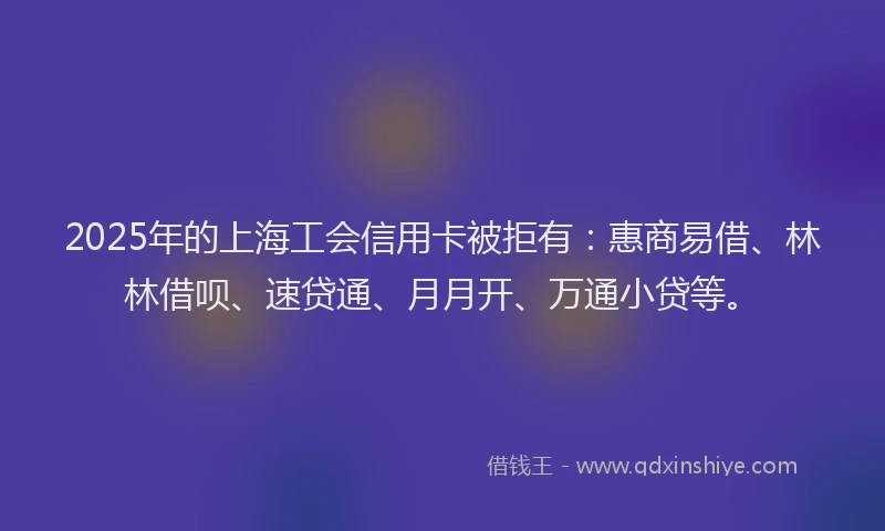 2025年的上海工会信用卡被拒有：惠商易借、林林借呗、速贷通、月月开、万通小贷等。