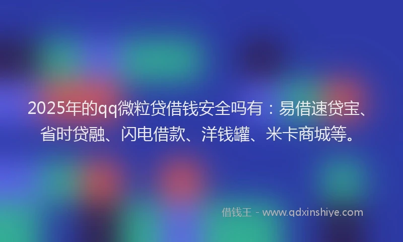 2025年的qq微粒贷借钱安全吗有：易借速贷宝、省时贷融、闪电借款、洋钱罐、米卡商城等。