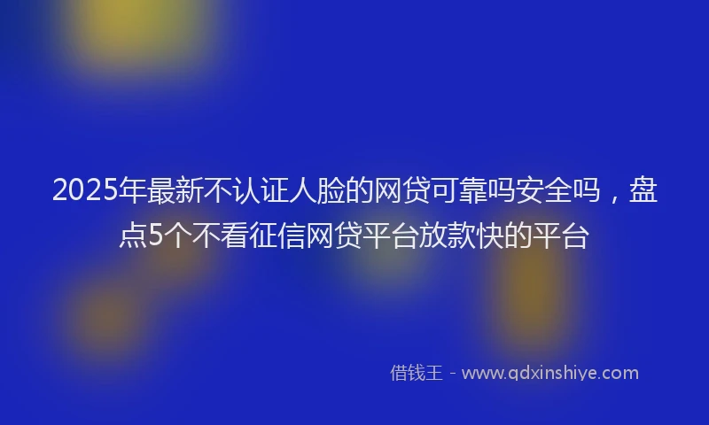 2025年最新不认证人脸的网贷可靠吗安全吗，盘点5个不看征信网贷平台放款快的平台