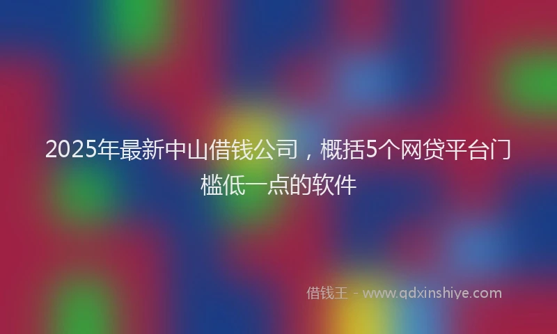 2025年最新中山借钱公司，概括5个网贷平台门槛低一点的软件