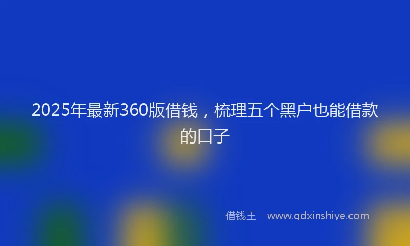 2025年最新360版借钱，梳理五个黑户也能借款的口子