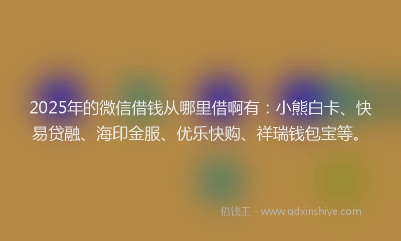 2025年的微信借钱从哪里借啊有：小熊白卡、快易贷融、海印金服、优乐快购、祥瑞钱包宝等。