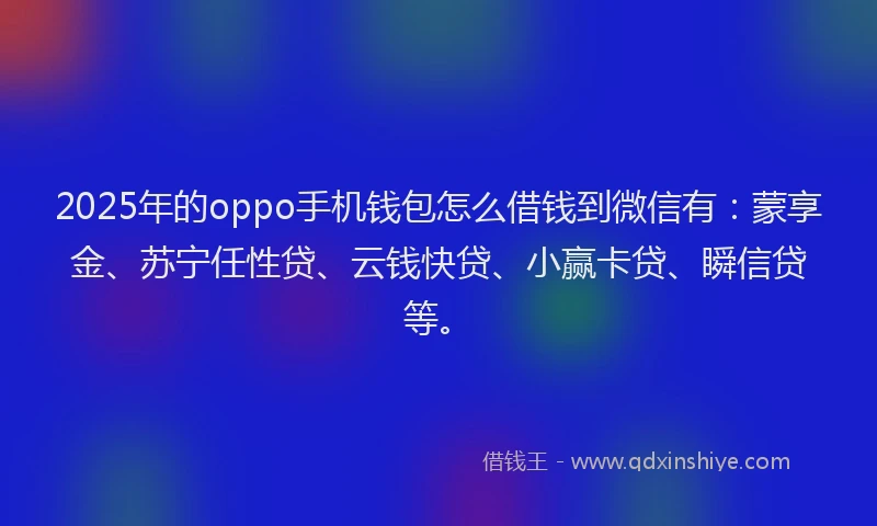 2025年的oppo手机钱包怎么借钱到微信有：蒙享金、苏宁任性贷、云钱快贷、小赢卡贷、瞬信贷等。