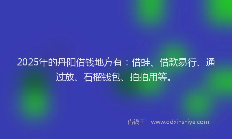 2025年的丹阳借钱地方有：借蛙、借款易行、通过放、石榴钱包、拍拍用等。
