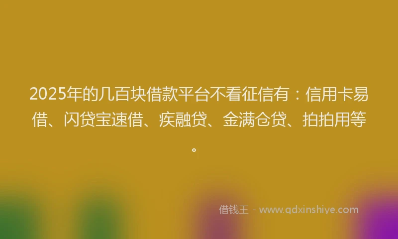 2025年的几百块借款平台不看征信有：信用卡易借、闪贷宝速借、疾融贷、金满仓贷、拍拍用等。