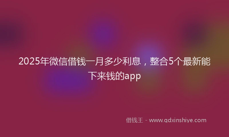 2025年微信借钱一月多少利息，整合5个最新能下来钱的app