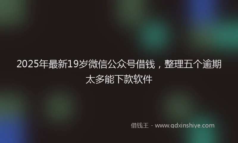 2025年最新19岁微信公众号借钱，整理五个逾期太多能下款软件