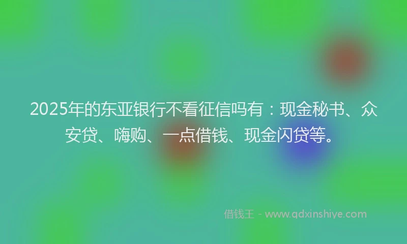 2025年的东亚银行不看征信吗有：现金秘书、众安贷、嗨购、一点借钱、现金闪贷等。